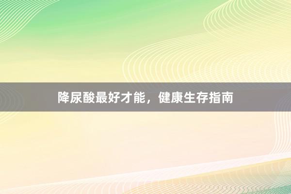 降尿酸最好才能，健康生存指南
